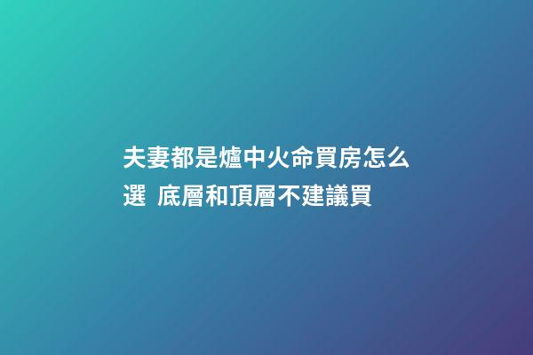 夫妻都是爐中火命買房怎么選  底層和頂層不建議買